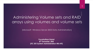 Administering Volume sets and RAID
arrays using volumes and volume sets
(Microsoft Windows Server 2003 Data Administration)
Purushottam Dahal
8TH Semester ,BIM
(ITC 301:System Administration-Win NT)
1
 
