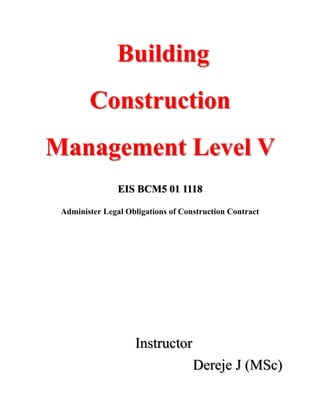 Building
Construction
Management Level V
EIS BCM5 01 1118
Administer Legal Obligations of Construction Contract
Instructor
Dereje J (MSc)
 