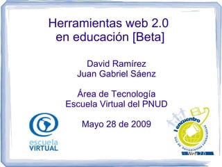 Herramientas web 2.0  en educación [Beta] David Ramírez Juan Gabriel Sáenz Área de Tecnología Escuela Virtual del PNUD Mayo 28 de 2009 