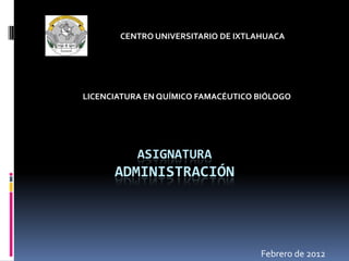 CENTRO UNIVERSITARIO DE IXTLAHUACA




LICENCIATURA EN QUÍMICO FAMACÉUTICO BIÓLOGO




           ASIGNATURA
      ADMINISTRACIÓN




                                    Febrero de 2012
 