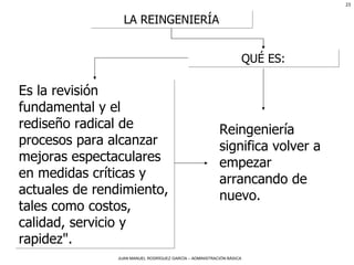 LA REINGENIERÍA Es la revisión fundamental y el rediseño radical de procesos para alcanzar mejoras espectaculares en medidas críticas y actuales de rendimiento, tales como costos, calidad, servicio y rapidez".  QUÉ ES: Reingeniería significa volver a empezar arrancando de nuevo. 