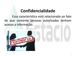 Confidencialidade
Essa característica está relacionada ao fato
de que somente pessoas autorizadas tenham
acesso a informação.
4
 