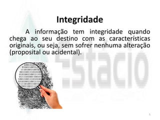 Integridade
A informação tem integridade quando
chega ao seu destino com as características
originais, ou seja, sem sofrer nenhuma alteração
(proposital ou acidental).
5
 