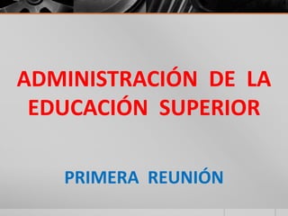 ADMINISTRACIÓN DE LA
 EDUCACIÓN SUPERIOR

   PRIMERA REUNIÓN
 