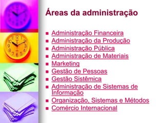 Áreas da administração
 Administração Financeira
 Administração da Produção
 Administração Pública
 Administração de Materiais
 Marketing
 Gestão de Pessoas
 Gestão Sistêmica
 Administração de Sistemas de
Informação
 Organização, Sistemas e Métodos
 Comércio Internacional
 