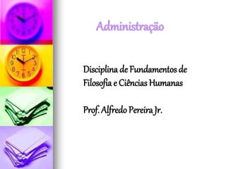 Administração
Disciplina de Fundamentos de
Filosofia e Ciências Humanas
Prof. Alfredo Pereira Jr.
 