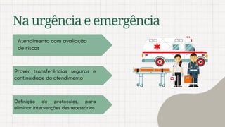 Naurgênciaeemergência
Atendimento com avaliação
de riscos
Definição de protocolos, para
eliminar intervenções desnecessárias
Prover transferências seguras e
continuidade do atendimento
 