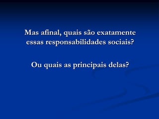 Mas afinal, quais são exatamente
essas responsabilidades sociais?

 Ou quais as principais delas?
 