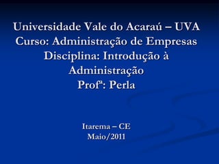 Universidade Vale do Acaraú – UVA
Curso: Administração de Empresas
     Disciplina: Introdução à
          Administração
           Profª: Perla


            Itarema – CE
              Maio/2011
 