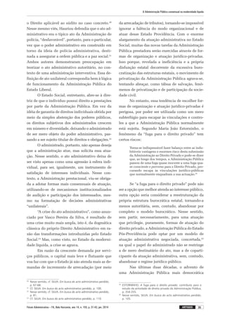 Fórum Administrativo – FA, Belo Horizonte, ano 14, n. 155, p. 31-43, jan. 2014
A Administração Pública consensual na modernidade líquida
35artigos
o Direito aplicável ao súdito no caso concreto.20
Nesse mesmo viés, Hauriou defendia que o ato ad-
ministrativo era o típico ato da Administração de
polícia, “desfavorável”, portanto, para o particular,
vez que o poder administrativo era construído em
torno da ideia de polícia administrativa, desti-
nada a assegurar a ordem pública e a paz social.21
Ambos autores demonstraram preocupação em
teorizar o ato administrativo autoritário, no con-
texto de uma administração interventiva. Essa de-
finição de ato unilateral correspondia bem à lógica
de funcionamento da Administração Pública do
Estado Liberal.
O Estado Social, entretanto, abre-se à dire-
triz de que o indivíduo possui direito a prestações
por parte da Administração Pública. Em vez da
idéia de garantia de direitos individuais obtida por
meio da simples abstenção dos poderes públicos,
os direitos subjetivos dos administrados crescem
em número e diversidade, deixando o administrado
de ser mero objeto do poder administrativo, pas-
sando a ser sujeito titular de direitos e obrigações.22
O administrado, portanto, não apenas deseja
que a administração atue, mas solicita essa atua-
ção. Nesse sentido, o ato administrativo deixa de
ser visto apenas como uma agressão à esfera indi-
vidual, para ser, igualmente, um instrumento de
satisfação de interesses individuais. Nesse con-
texto, a Administração prestacional, viu-se obriga-
da a adotar formas mais consensuais de atuação,
utilizando-se de mecanismos institucionalizados
de audição e participação dos interessados, mes-
mo na formatação de decisões administrativas
“unilaterais”.
“A crise do ato administrativo”, como anun-
ciado por Vasco Pereira da Silva, é resultado de
uma crise muito mais ampla, isto é, da dogmática
clássica do próprio Direito Administrativo em ra-
zão das transformações introduzidas pelo Estado
Social.23
Mas, como visto, no Estado da moderni-
dade líquida, a crise se agrava.
Em razão da crescente demanda por servi-
ços públicos, o capital mais leve e flutuante que
voa faz com que o Estado já não atenda mais as de-
mandas de incremento de arrecadação (por meio
20
	 Nesse sentido, cf. SILVA. Em busca do acto administrativo perdido,
p. 67-68.
21
	 Cf. SILVA. Em busca do acto administrativo perdido, p. 100.
22
	 Nesse sentido, cf. SILVA. Em busca do acto administrativo perdido,
p. 81.
23
	 Cf. SILVA. Em busca do acto administrativo perdido, p. 110.
da arrecadação de tributos), tornando-se impossível
ignorar a falência do modo organizacional e de
atuar desse Estado Providência. Com o enorme
alargamento da atuação administrativa no Estado
Social, muitas das novas tarefas da Administração
Pública prestadora serão exercidas através de for-
mas de organização e atuação jurídico-privadas.
Isso porque, revelada a ineficiência e a própria
disfunção estatal decorrente da excessiva buro-
cratização das estruturas estatais, o movimento de
privatização da Administração Pública agrava-se,
tentando abraçar, como tábua de salvação, fenô-
menos de privatização e de participação da socie-
dade civil.
No entanto, essa tendência de escolher for-
mas de organização e atuação jurídico-privadas é
perigosa, por poder ser utilizada como um mero
subterfúgio para escapar às vinculações e contro-
les a que a Administração Pública normalmente
está sujeita. Segundo Maria João Estorninho, o
fenômeno da “fuga para o direito privado” tem
certos riscos:
Torna-se indispensável fazer balanço entre as indu-
bitáveis vantagens e enormes risco desta submissão
da Administração ao Direito Privado e pode-se dizer
que, ao longo dos tempos, a Administração Pública
passou de uma fuga quase inocente a uma fuga qua-
se consciente e perversa para o Direito Privado, pro-
curando escapa às vinculações jurídico-públicas
que normalmente enquadram a sua actuação.24
Se “a fuga para o direito privado” pode não
ser a opção que melhor atenda ao interesse público,
outra opção seria considerar a reestruturação da
própria estrutura burocrática estatal, tornando-a
menos autoritária, sem, contudo, abandonar por
completo o modelo burocrático. Nesse sentido,
sem partir, necessariamente, para uma atuação
que privilegie, puramente, formas de atuação do
direito privado, a Administração Pública do Estado
Pós-Providência pode optar por um modelo de
atuação administrativa negociada, concertada,25
na qual o papel do administrado não se restringe
a de mero destinatário do ato, mas a de coparti-
cipante da atuação administrativa, sem, contudo,
abandonar o regime jurídico público.
Nas últimas duas décadas, o advento de
uma Administração Pública mais democrática
24
	ESTORNINHO. A fuga para o direito privado: contributo para o
estudo da actividade de direito privado da Administração Pública,
p. 354-355.
25
	Nesse sentido, SILVA. Em busca do acto administrativo perdido,
p. 105.
 