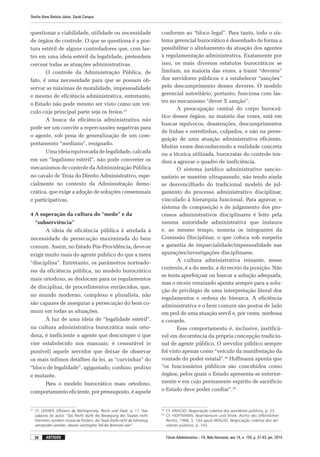 Fórum Administrativo – FA, Belo Horizonte, ano 14, n. 155, p. 31-43, jan. 2014
Onofre Alves Batista Júnior, Sarah Campos
38 artigos
questionar a viabilidade, utilidade ou necessidade
de órgãos de controle. O que se questiona é a pos-
tura estéril de alguns controladores que, com las-
tro em uma ideia estéril da legalidade, pretendem
cercear todas as atuações administrativas.
O controle da Administração Pública, de
fato, é uma necessidade para que se possam ob-
servar as máximas de moralidade, impessoalidade
e mesmo de eficiência administrativa, entretanto,
o Estado não pode mesmo ser visto como um veí-
culo cuja principal parte seja os freios.27
A busca da eficiência administrativa não
pode ser um convite a repercussões negativas para
o agente, sob pena de generalização de um com-
portamento “mediano”, resignado.
Uma ideia equivocada de legalidade, calcada
em um “legalismo estéril”, não pode converter os
mecanismos de controle da Administração Pública
no cavalo de Troia do Direito Administrativo, espe­
cialmente no contexto da Administração demo­
crática, que exige a adoção de soluções consensuais
e participativas.
4 A superação da cultura do “medo” e da
“subserviência”
A ideia de eficiência pública é atrelada à
necessidade de persecução maximizada do bem
comum. Assim, no Estado Pós-Providência, deve-se
exigir muito mais do agente público do que a mera
“disciplina”. Entretanto, os parâmetros norteado-
res da eficiência pública, no modelo burocrático
mais ortodoxo, se deslocam para os regulamentos
de disciplina, de procedimentos enrijecidos, que,
no mundo moderno, complexo e pluralista, não
são capazes de assegurar a persecução do bem co-
mum em todas as situações.
À luz de uma ideia de “legalidade estéril”,
na cultura administrativa burocrática mais orto-
doxa, é ineficiente o agente que descumpre o que
vier estabelecido nos manuais; é censurável (e
punível) aquele servidor que deixar de observar
os mais ínfimos detalhes da lei, as “curvinhas” do
“bloco de legalidade”, agigantado, confuso, prolixo
e mutante.
Para o modelo burocrático mais ortodoxo,
comportamento eficiente, por pressuposto, é aquele
27
	Cf. LEISNER. Effizienz als Rechtsprinzip. Recht und Staat, p. 11. Nas
palavras do autor, “das Recht dürfe die Bewegung des Staates nicht
hemmen, sondern müsse sie fördern, der Staat dürfe nicht als Fahrzeug
verstanden werden, dessen wichtigster Teil die Bremsen sein”.
conforme ao “bloco legal”. Para tanto, todo o sis-
tema gerencial burocrático é desenhado de forma a
possibilitar o alinhamento da atuação dos agentes
à regulamentação administrativa. Exatamente por
isso, os mais diversos estatutos burocráticos se
limitam, na maioria das vezes, a trazer “deveres”
dos servidores públicos e a estabelecer “sanções”
pelo descumprimento desses deveres. O modelo
gerencial autoritário, portanto, funciona com las-
tro no mecanismo “dever X sanção”.
A preocupação central do corpo burocrá-
tico desses órgãos, na maioria das vezes, está em
buscar equívocos, desatenções, descumprimentos
de linhas e entrelinhas, culpados, e não na perse-
guição de uma atuação administrativa eficiente.
Muitas vezes desconhecendo a realidade concreta
ou a técnica utilizada, burocratas do controle ten-
dem a agravar o quadro de ineficiência.
O sistema jurídico administrativo sancio-
natório se mantém ultrapassado, não tendo ainda
se desvencilhado do tradicional modelo de jul-
gamento do processo administrativo disciplinar,
vinculado à hierarquia funcional. Para agravar, o
sistema de composição e de julgamento dos pro-
cessos administrativos disciplinares é feito pela
mesma autoridade administrativa que instaura
e, ao mesmo tempo, nomeia os integrantes da
Comissão Disciplinar, o que coloca sob suspeita
a garantia de imparcialidade/impessoalidade nas
apurações/investigações disciplinares.
A cultura administrativa reinante, nesse
contexto, é a do medo, a do receio da punição. Não
se tenta aperfeiçoar ou buscar a solução adequada,
mas o receio enraizado aponta sempre para a solu-
ção de privilégio de uma interpretação literal dos
regulamentos e ordens do hierarca. A eficiência
administrativa e o bem comum são postos de lado
em prol de uma atuação servil e, por vezes, medrosa
e covarde.
Esse comportamento é, inclusive, justificá-
vel em decorrência da própria concepção tradicio-
nal de agente público. O servidor público sempre
foi visto apenas como “veículo da manifestação da
vontade do poder estatal”.28
Hoffmann aponta que
“os funcionários públicos são concebidos como
órgãos, pelos quais o Estado apresenta-se exterior-
mente e em cujo permanente espírito de sacrifício
o Estado deve poder confiar”.29
28
	 Cf. ARAÚJO. Negociação coletiva dos servidores públicos, p. 23.
29
	Cf. HOFFMANN. Beamtentum und Streik. Archiv des öffentlichen
Rechts, 1966, S. 144 apud ARAÚJO. Negociação coletiva dos ser-
vidores públicos, p. 143.
 
