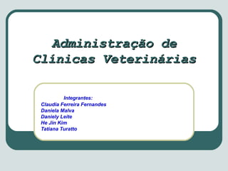 Administração de Clínicas Veterinárias Integrantes: Claudia Ferreira Fernandes Daniela Malva Daniely Leite He Jin Kim Tatiana Turatto 