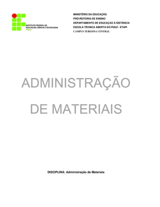 ADMINISTRAÇÃO
ADMINISTRAÇÃO
ADMINISTRAÇÃO
ADMINISTRAÇÃO
DE MATERIAIS
DE MATERIAIS
DE MATERIAIS
DE MATERIAIS
DISCIPLINA: Administração de Materiais
MINISTÉRIO DA EDUCAÇÃO
PRÓ-REITORIA DE ENSINO
DEPARTAMENTO DE EDUCAÇAO À DISTÂNCIA
ESCOLA TÉCNICA ABERTA DO PIAUÍ - ETAPI
CAMPUS TERESINA CENTRAL
 