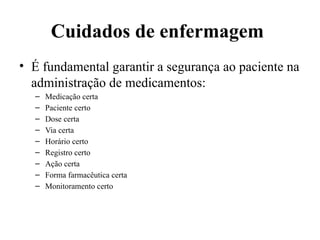 Cuidados de enfermagem
• É fundamental garantir a segurança ao paciente na
administração de medicamentos:
– Medicação certa
– Paciente certo
– Dose certa
– Via certa
– Horário certo
– Registro certo
– Ação certa
– Forma farmacêutica certa
– Monitoramento certo
 