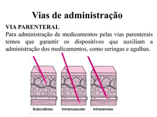Vias de administração
VIA PARENTERAL
Para administração de medicamentos pelas vias parenterais
temos que garantir os dispositivos que auxiliam a
administração dos medicamentos, como seringas e agulhas.
 