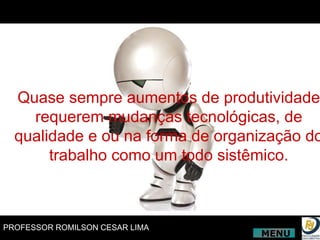Quase sempre aumentos de produtividade requerem mudanças tecnológicas, de qualidade e ou na forma de organização do trabalho como um todo sistêmico. MENU 