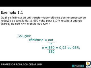 Exemplo 1.1 Qual a eficiência de um transformador elétrico que no processo de redução de tensão de 11.000 volts para 110 V recebe a energia (carga) de 850 Kwh e envia 830 Kwh? MENU 