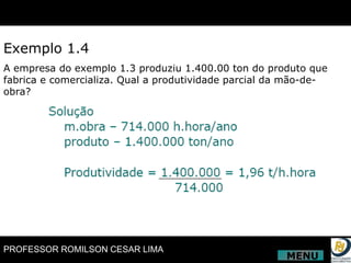 Exemplo 1.4 A empresa do exemplo 1.3 produziu 1.400.00 ton do produto que fabrica e comercializa. Qual a produtividade parcial da mão-de-obra? MENU 