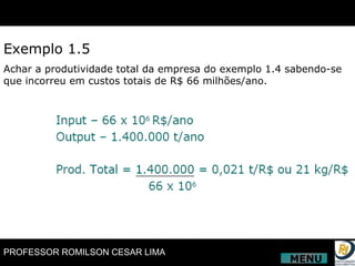 Exemplo 1.5 Achar a produtividade total da empresa do exemplo 1.4 sabendo-se que incorreu em custos totais de R$ 66 milhões/ano. MENU 