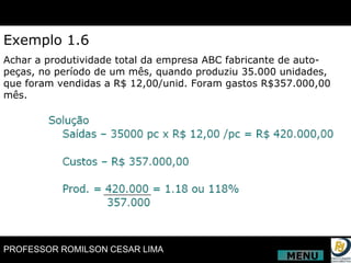 Exemplo 1.6 Achar a produtividade total da empresa ABC fabricante de auto-peças, no período de um mês, quando produziu 35.000 unidades, que foram vendidas a R$ 12,00/unid. Foram gastos R$357.000,00 mês. MENU 