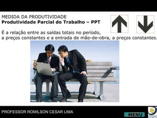 MEDIDA DA PRODUTIVIDADE Produtividade Parcial do Trabalho – PPT É a relação entre as saídas totais no período,  a preços constantes e a entrada de mão-de-obra, a preços constantes. MENU 