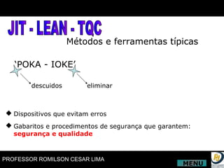 JIT - LEAN - TQC Métodos e ferramentas típicas ‘ POKA - IOKE’ descuidos eliminar Dispositivos que evitam erros Gabaritos e procedimentos de segurança que garantem:  segurança e qualidade MENU 