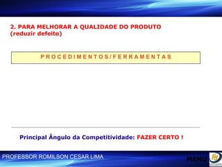 2. PARA MELHORAR A QUALIDADE DO PRODUTO (reduzir defeito) Principal Ângulo da Competitividade:  FAZER CERTO ! P R O C E D I M E N T O S / F E R R A M E N T A S •  Melhor entendimento do processo •  Gabarito eficaz •  Treinamento •  Reserva para socorro / Reprocessamento •  Qualidade de fornecimento garantida (credenciamento do fornecedor - ISO 9000) •  Materiais apropriados (bloco duplo) MENU 