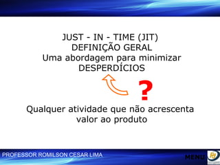 JUST - IN - TIME (JIT)  DEFINIÇÃO GERAL Uma abordagem para minimizar DESPERDÍCIOS Qualquer atividade que não acrescenta  valor ao produto ? MENU 