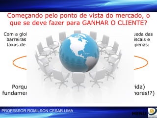 Começando pelo ponto de vista do mercado, o que se deve fazer para GANHAR O CLIENTE? Com a globalização da economia, abertura de mercados, queda das barreiras alfandegárias, retirada de subsídios, benefícios fiscais e taxas de juros privilegiadas, etc... A questão não é mais apenas: Como satisfazer ou superar as  expectativas do meu cliente? Porque, mesmo que eu consiga esse (sem dúvida) fundamental intento, iguais a mim (ou talvez melhores!?) vão existir muitos!! MENU 