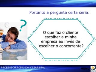 Portanto a pergunta certa seria: O que faz o cliente  escolher a minha  empresa ao invés de  escolher o concorrente? ? MENU 