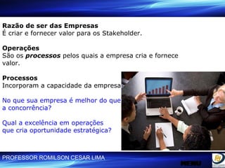 Razão de ser das Empresas É criar e fornecer valor para os Stakeholder. Operações São os  processos  pelos quais a empresa cria e fornece valor. Processos Incorporam a capacidade da empresa No que sua empresa é melhor do que a concorrência? Qual a excelência em operações que cria oportunidade estratégica? MENU MENU 