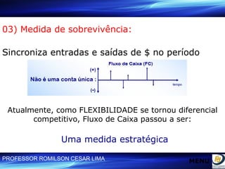 03) Medida de sobrevivência:  Sincroniza entradas e saídas de $ no período  Atualmente, como FLEXIBILIDADE se tornou diferencial competitivo, Fluxo de Caixa passou a ser: Uma medida estratégica MENU 
