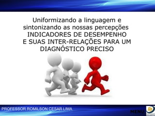 Uniformizando a linguagem e sintonizando as nossas percepções  INDICADORES DE DESEMPENHO E SUAS INTER-RELAÇÕES PARA UM DIAGNÓSTICO PRECISO MENU 