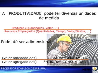 A  PRODUTIVIDADE  pode ter diversas unidades de medida Produção (Quantidades, Valor, ...)  Recursos Empregados (Quantidades, Tempo, Valor/Gastos, ...) Pode até ser adimensional (valor agregado das)  SAÍDAS GERADAS >  1 (valor agregado das)  ENTRADAS CONSUMIDAS MENU 