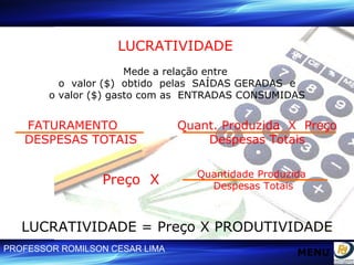 LUCRATIVIDADE   Mede a relação entre  o  valor ($)  obtido  pelas  SAÍDAS GERADAS  e o valor ($) gasto com as  ENTRADAS CONSUMIDAS FATURAMENTO  DESPESAS TOTAIS Quant. Produzida  X  Preço Despesas Totais Quantidade Produzida  Despesas Totais  Preço  X LUCRATIVIDADE = Preço X PRODUTIVIDADE MENU 
