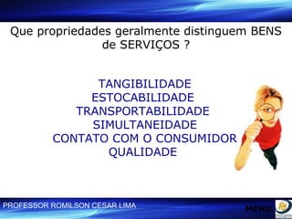 Que propriedades geralmente distinguem BENS de SERVIÇOS ? TANGIBILIDADE ESTOCABILIDADE  TRANSPORTABILIDADE  SIMULTANEIDADE CONTATO COM O CONSUMIDOR QUALIDADE  MENU 