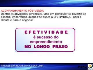 ACOMPANHAMENTO PÓS-VENDA   Dentre as atividades gerenciais, uma em particular se reveste de especial importância quando se busca a EFETIVIDADE  para o cliente e para o negócio: MENU 