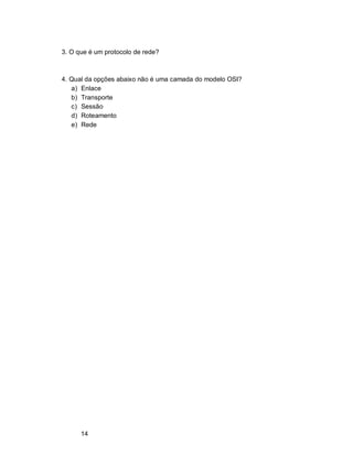 14
3. O que é um protocolo de rede?
4. Qual da opções abaixo não é uma camada do modelo OSI?
a) Enlace
b) Transporte
c) Sessão
d) Roteamento
e) Rede
 