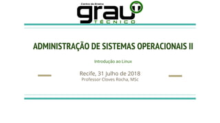 ADMINISTRAÇÃO DE SISTEMAS OPERACIONAIS II
Introdução ao Linux
Recife, 31 Julho de 2018
Professor Cloves Rocha, MSc
 