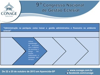 “Administração na paróquia: como inovar a gestão administrativa e financeira no ambiente
eclesial”

Utilizar
metodologia
de processos
com o objetivo
de minimizar o
tempo
das
tarefas,
melhorando a
qualidade dos
serviços.

 
