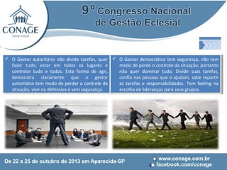  O Gestor autoritário não divide tarefas, quer  O Gestor democrático tem segurança, não tem
 O Gestor autoritário não divide tarefas, quer  O Gestor democrático tem segurança, não tem
fazer tudo, estar em todos os lugares ee
medo de perde oocontrole da situação, portanto
fazer tudo, estar em todos os lugares
medo de perde controle da situação, portanto
controlar tudo ee todos. Esta forma de agir,
não quer dominar tudo. Divide suas tarefas,
controlar tudo todos. Esta forma de agir,
não quer dominar tudo. Divide suas tarefas,
demonstra claramente que oo gestor
confia nas pessoas que ooajudam, sabe repartir
demonstra claramente que
gestor
confia nas pessoas que ajudam, sabe repartir
autoritário tem medo de perder oocontrole da
as tarefas ee responsabilidades. Tem feeling na
autoritário tem medo de perder controle da
as tarefas responsabilidades. Tem feeling na
situação, vive na defensiva eesem segurança.
escolha de lideranças para seus grupos.
situação, vive na defensiva sem segurança.
escolha de lideranças para seus grupos.

(1)

 