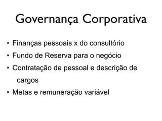 Governança Corporativa
• Finanças pessoais x do consultório
• Fundo de Reserva para o negócio
• Contratação de pessoal e descrição de
cargos
• Metas e remuneração variável
 