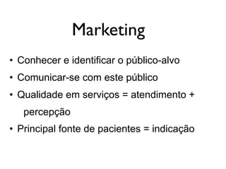 Marketing
• Conhecer e identificar o público-alvo
• Comunicar-se com este público
• Qualidade em serviços = atendimento +
percepção
• Principal fonte de pacientes = indicação
 