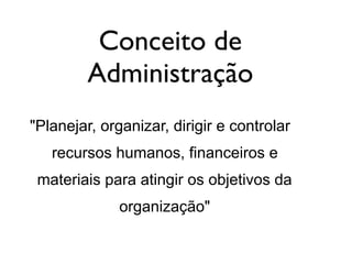 Conceito de
Administração
"Planejar, organizar, dirigir e controlar
recursos humanos, financeiros e
materiais para atingir os objetivos da
organização"
 