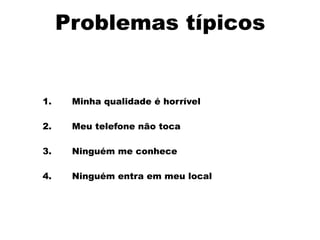Problemas típicos
1. Minha qualidade é horrível
2. Meu telefone não toca
3. Ninguém me conhece
4. Ninguém entra em meu local
 