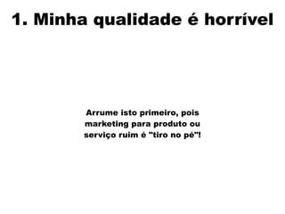 1. Minha qualidade é horrível
Arrume isto primeiro, pois
marketing para produto ou
serviço ruim é "tiro no pé"!
 