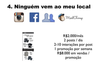4. Ninguém vem ao meu local
R$2.000/mês
2 posts / dia
2-10 interações por post
1 promoção por semana
R$8.000 em vendas /
promoção
 