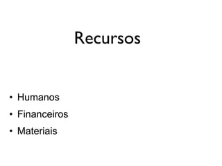 Recursos
• Humanos
• Financeiros
• Materiais
 