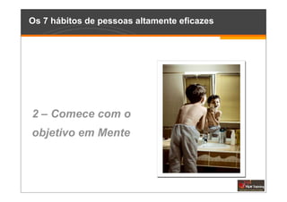 Os 7 hábitos de pessoas altamente eficazes




2 – Comece com o
objetivo em Mente
 