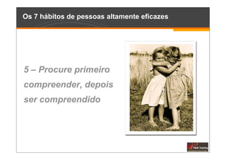 Os 7 hábitos de pessoas altamente eficazes




5 – Procure primeiro
compreender, depois
ser compreendido
 